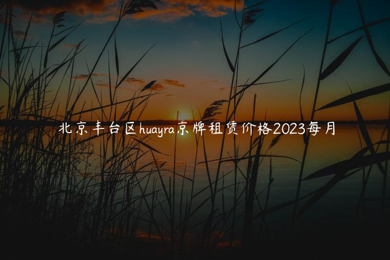 北京丰台区huayra京牌租赁价格2023每月-新能源指标出租3年多少钱