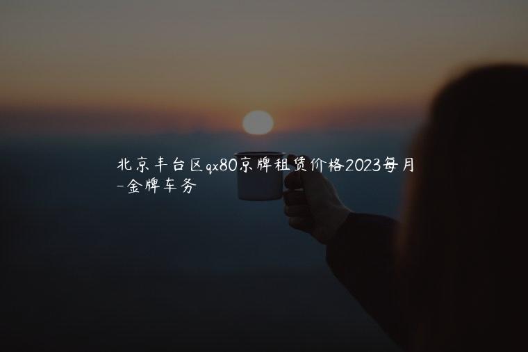 北京丰台区qx80京牌租赁价格2023每月-新能源指标出租3年多少钱