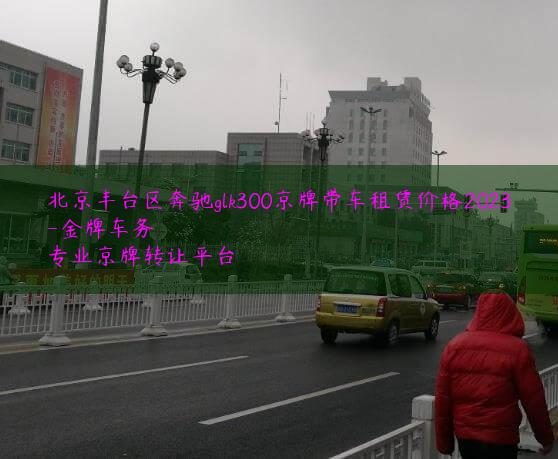 北京丰台区奔驰glk300京牌带车租赁价格2023