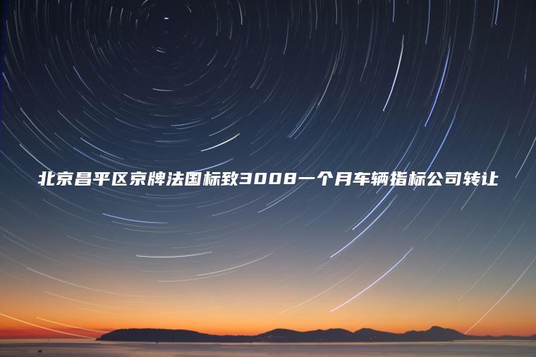 北京昌平区京牌法国标致3008一个月车辆指标公司转让