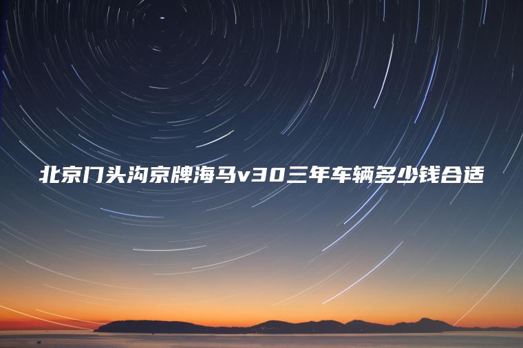 北京门头沟京牌海马v30三年车辆多少钱合适