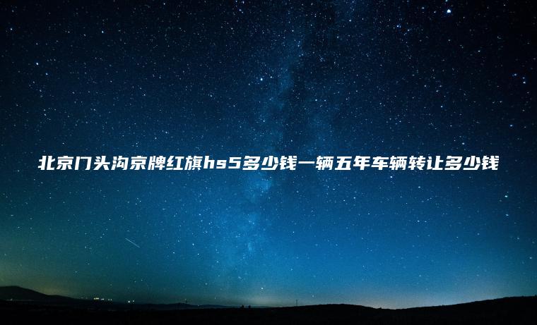 北京门头沟京牌红旗hs5多少钱一辆五年车辆转让多少钱