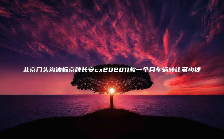 北京门头沟油标京牌长安cx202011款一个月车辆转让多少钱