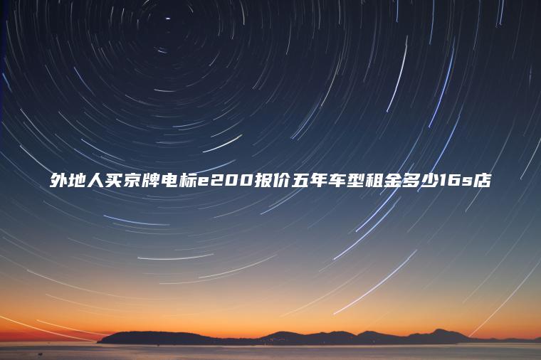 外地人买京牌电标e200报价五年车型租金多少16s店