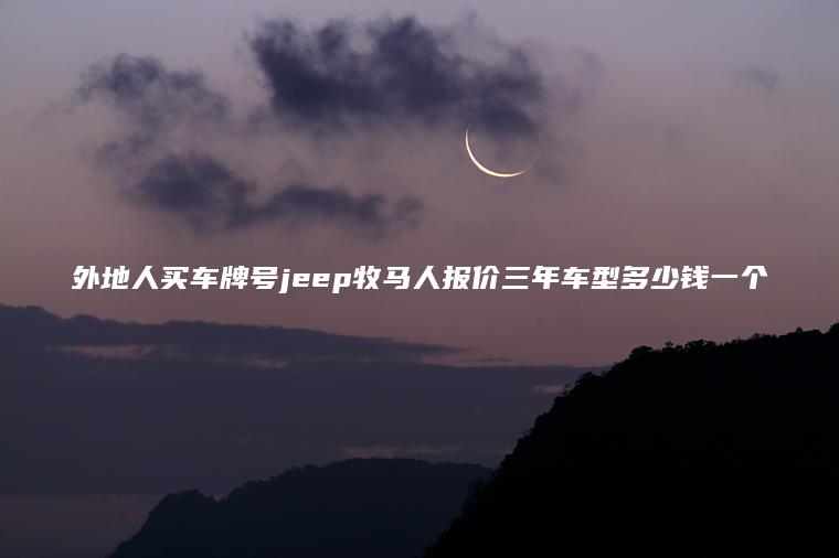 外地人买车牌号jeep牧马人报价三年车型多少钱一个