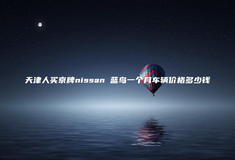 天津人买京牌nissan 蓝鸟一个月车辆价格多少钱