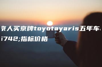 北京人买京牌toyotayaris五年车辆指标价格