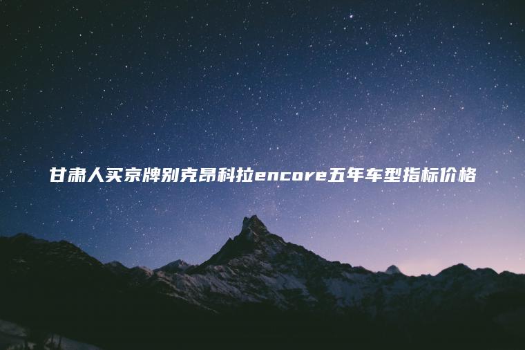 甘肃人买京牌别克昂科拉encore五年车型指标价格