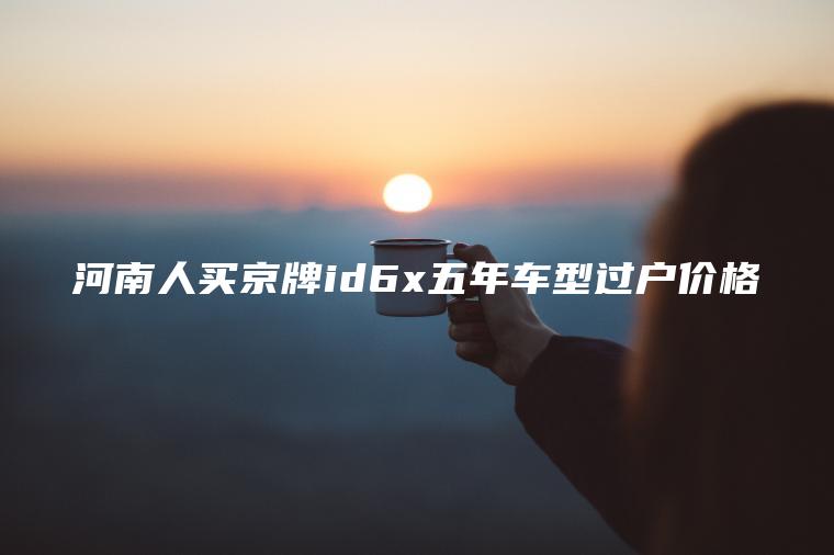 河南人买京牌id6x五年车型过户价格