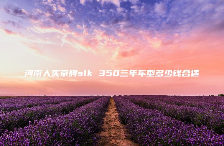 河南人买京牌slk 350三年车型多少钱合适