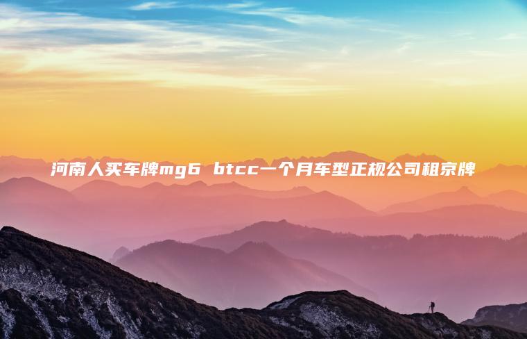 河南人买车牌mg6 btcc一个月车型正规公司租京牌