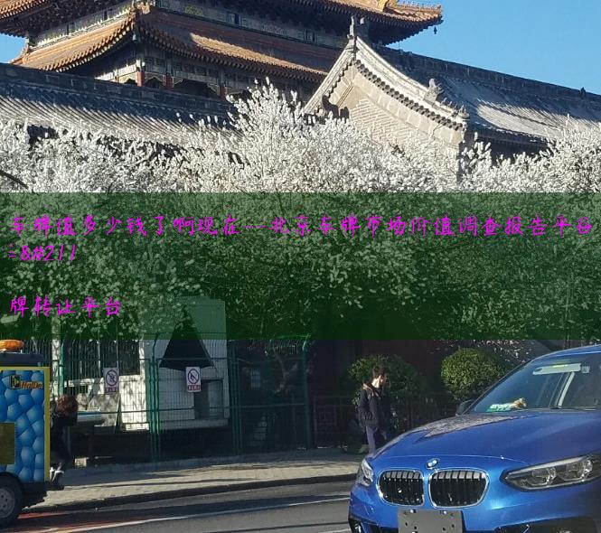 北京的车牌值多少钱了啊现在–北京车牌市场价值调查报告平谷限号吗