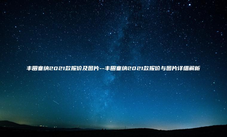 丰田塞纳2021款报价及图片–丰田塞纳2021款报价与图片详细解析