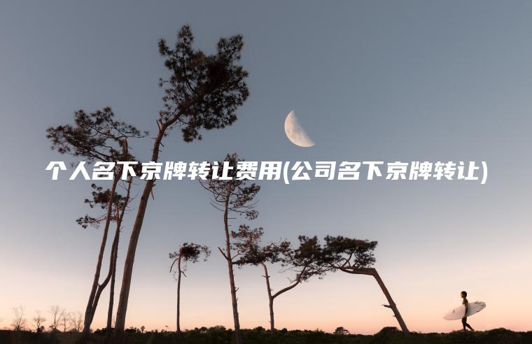 个人名下京牌转让费用(公司名下京牌转让)