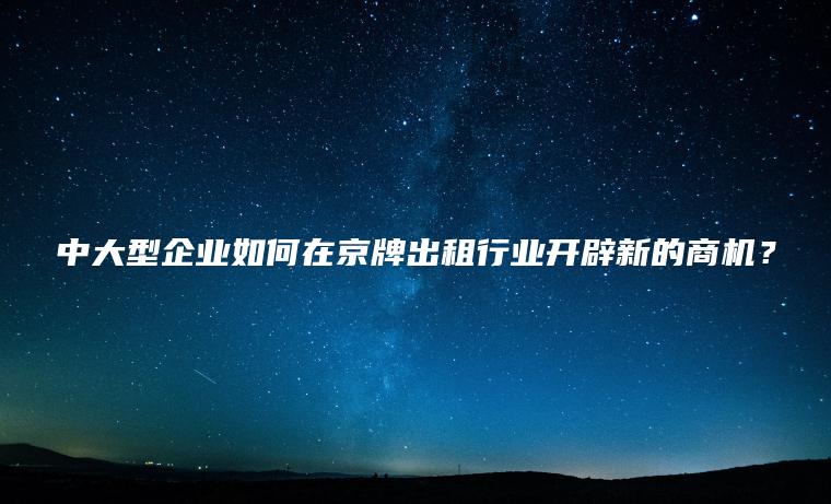 中大型企业如何在京牌出租行业开辟新的商机？