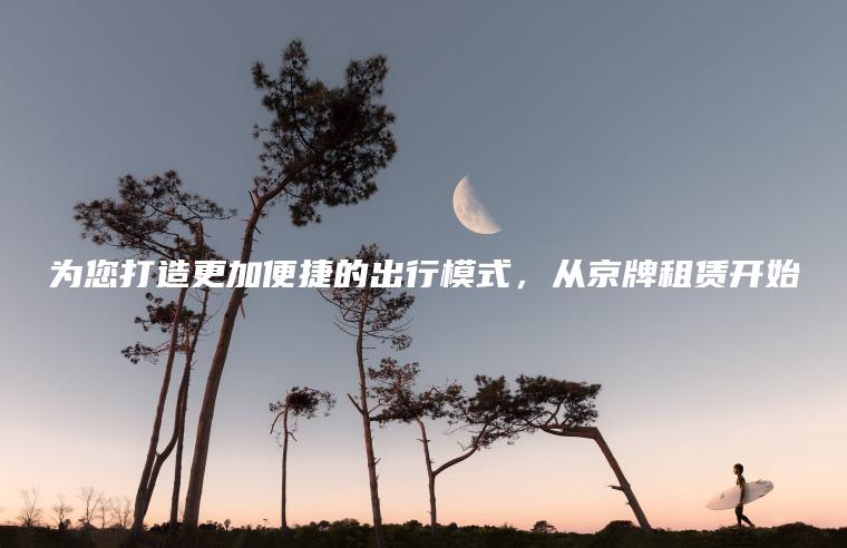 为您打造更加便捷的出行模式，从京牌租赁开始