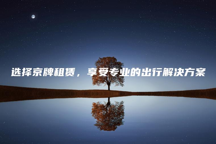 选择京牌租赁，享受专业的出行解决方案