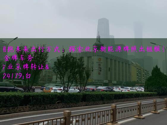 拥抱未来出行方式：探索北京新能源牌照出租服务