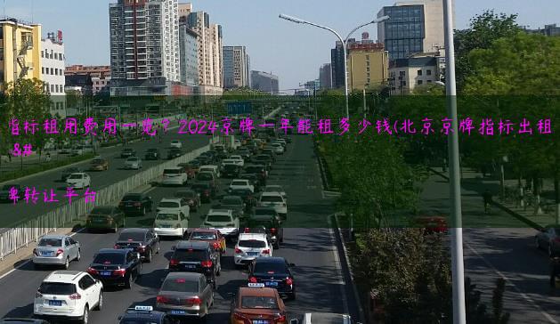 年京牌指标租用费用一览？2024京牌一年能租多少钱(北京京牌指标出租多少钱)