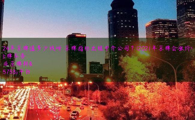 2024年京牌值多少钱呀 京牌指标出租中介公司？(2021年京牌会涨价吗)