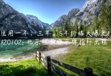 租用一年、三年。5年价格大曝光了 北京租车牌京牌指标出租？