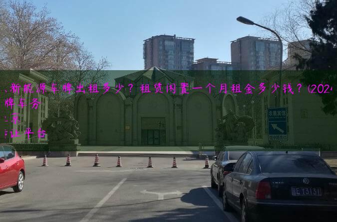 北京新能源车牌出租多少？租赁闲置一个月租金多少钱？(2024年）