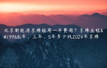 北京新能源京牌租用一年费用？京牌出租一年、三年、5年多少钱2024年京牌