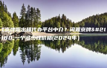 北京牌照出租代办平台中介？闲置京牌买一个多少钱价格(2024年）