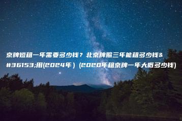 京牌短租一年需要多少钱？北京牌照三年能租多少钱费用(2024年）(2020年租京牌一年大概多少钱)