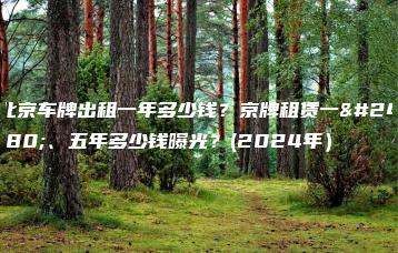 北京车牌出租一年多少钱？京牌租赁一年、五年多少钱曝光？(2024年）