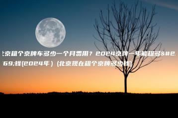 北京租个京牌车多少一个月费用？2024京牌一年能租多少钱(2024年）(北京现在租个京牌多少钱)