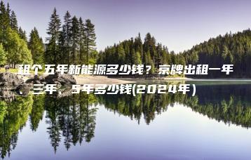 租个五年新能源多少钱？京牌出租一年、三年、5年多少钱(2024年）