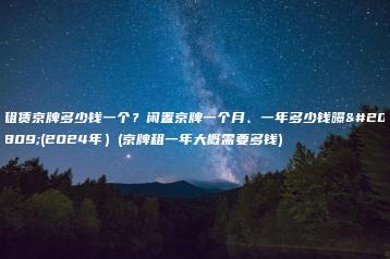 租赁京牌多少钱一个？闲置京牌一个月、一年多少钱曝光(2024年）(京牌租一年大概需要多钱)