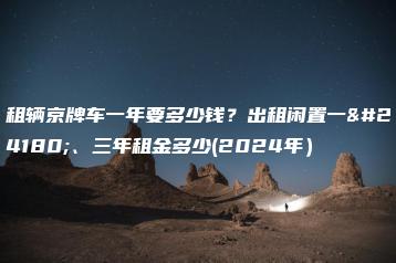 租辆京牌车一年要多少钱？出租闲置一年、三年租金多少(2024年）