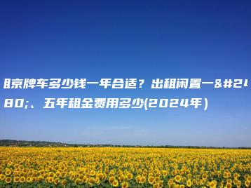 租京牌车多少钱一年合适？出租闲置一年、五年租金费用多少(2024年）