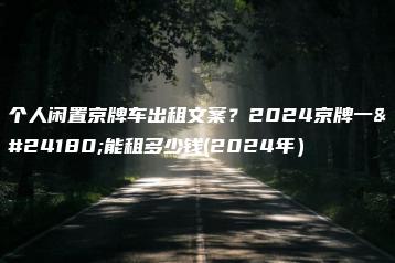 个人闲置京牌车出租文案？2024京牌一年能租多少钱(2024年）