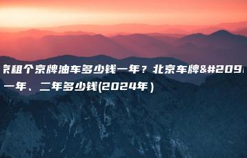 北京租个京牌油车多少钱一年？北京车牌出租一年、二年多少钱(2024年）