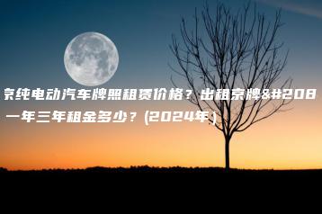 北京纯电动汽车牌照租赁价格？出租京牌公司一年三年租金多少？(2024年）