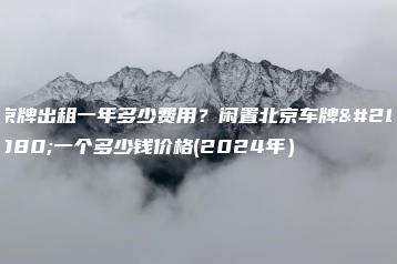 京牌出租一年多少费用？闲置北京车牌买一个多少钱价格(2024年）