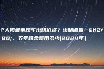 个人闲置京牌车出租价格？出租闲置一年、五年租金费用多少(2024年）