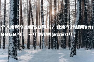 个人京牌车出租58同城？北京车牌租用一年、三年费用表(2024年）