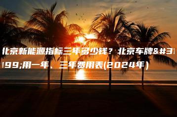 北京新能源指标三年多少钱？北京车牌租用一年、三年费用表(2024年）