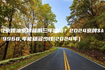 北京燃油京牌租用三年价格？2024京牌一年能租多少钱(2024年）