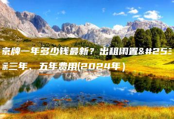 租京牌一年多少钱最新？出租闲置指标三年、五年费用(2024年）