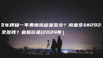 北京车牌租一年费用流程是多少？闲置京牌能卖多钱？最新价格(2024年）