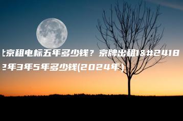 北京租电标五年多少钱？京牌出租1年2年3年5年多少钱(2024年）