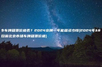 北京市车牌租赁价格表？2024京牌一年能租多少钱(2024年）(目前北京市场车牌租赁价格)