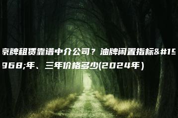 京牌租赁靠谱中介公司？油牌闲置指标一年、三年价格多少(2024年）