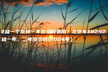 北京租一个京牌一年多少钱费用？北京车牌出租一年、二年多少钱(2024年）