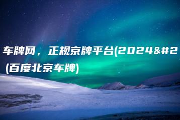 北京车牌网，正规京牌平台(2024年）(百度北京车牌)